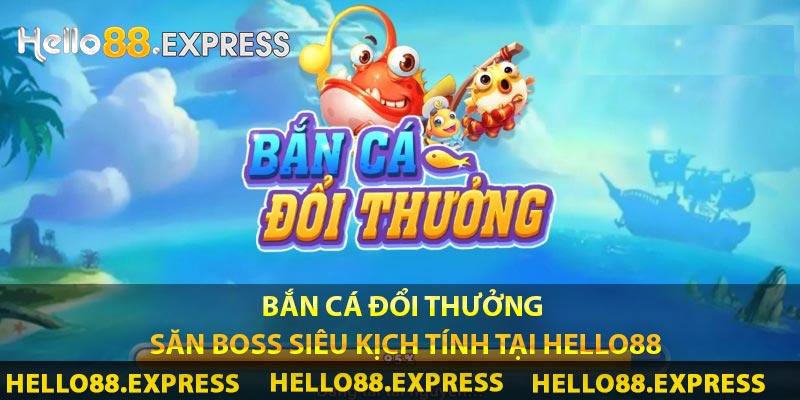 Bắn Cá Đổi Thưởng - Săn Boss Siêu Kịch Tính Tại Hello88